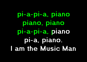 pi-a-pi-a, piano
piano, piano

pi-a-pi-a, piano
pi-a, piano.
I am the Music Man