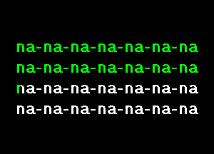 na-na-na-na-na-na-na
na-na-na-na-na-na-na
na-na-na-na-na-na-na
na-na-na-na-na-na-na