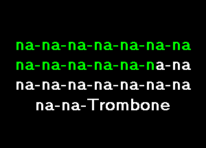 na-na-na-na-na-na-na

na-na-na-na-na-na-na

na-na-na-na-na-na-na
na-na-Trombone