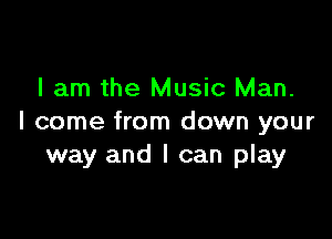 I am the Music Man.

I come from down your
way and I can play