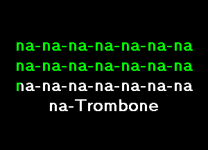 na-na-na-na-na-na-na

na-na-na-na-na-na-na

na-na-na-na-na-na-na
na-Trombone