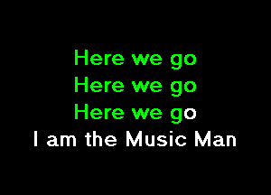 Here we go
Here we go

Here we go
I am the Music Man