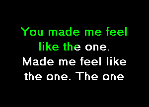 You made me feel
like the one.

Made me feel like
the one. The one