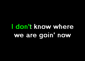 I don't know where

we are goin' now