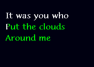 It was you who
Put the clouds

Around me