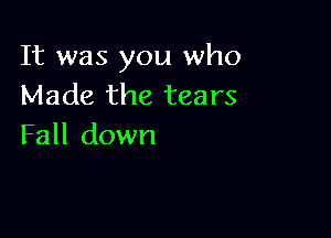 It was you who
Made the tears

Fall down