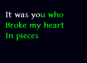 It was you who
Broke my heart

In pieces