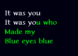 It was you
It was you who

Made my
Blue eyes blue,