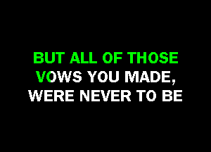 BUT ALL OF THOSE
vows YOU MADE,
WERE NEVER TO BE

g