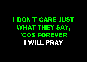 I DONT CARE JUST
WHAT THEY SAY,

,COS FOREVER
I WILL PRAY