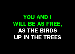 YOU AND I
WILL BE AS FREE,

AS THE BIRDS
UP IN THE TREES