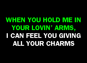 WHEN YOU HOLD ME IN
YOUR LOVIW ARMS,

I CAN FEEL YOU GIVING
ALL YOUR CHARMS