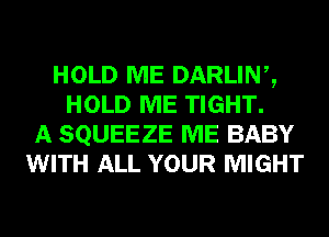 HOLD ME DARLINZ
HOLD ME TIGHT.
A SQUEEZE ME BABY
WITH ALL YOUR MIGHT