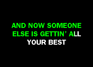 AND NOW SOMEONE

ELSE IS GE'ITIN, ALL
YOUR BEST