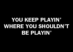 YOU KEEP PLAYIW

WHERE YOU SHOULDNT
BE PLAYIN,