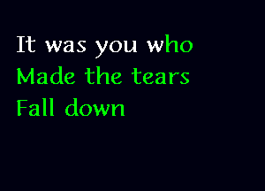 It was you who
Made the tears

Fall down