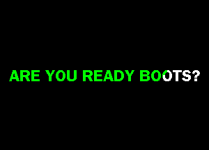 ARE YOU READY BOOTS?