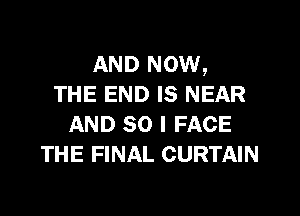 AND NOW,
THE END IS NEAR

AND SO I FACE
THE FINAL CURTAIN