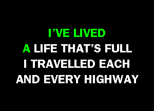 PVE LIVED
A LIFE THATS FULL
I TRAVELLED EACH
AND EVERY HIGHWAY