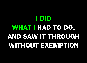 I DID
WHAT I HAD TO DO,

AND SAW IT THROUGH
WITHOUT EXEMPTION