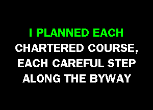 I PLANNED EACH
CHARTERED COURSE,
EACH CAREFUL STEP

ALONG THE BYWAY