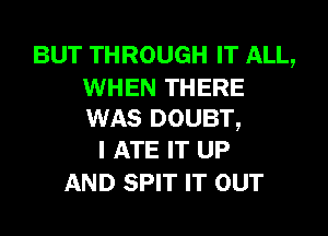 BUT THROUGH IT ALL,

WHEN THERE
WAS DOUBT,
I ATE IT UP

AND SPIT IT OUT