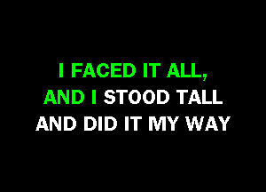 I FACED IT ALL,

AND I STOOD TALL
AND DID IT MY WAY