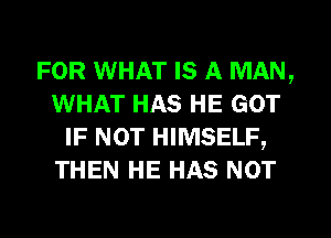 FOR WHAT IS A MAN,
WHAT HAS HE GOT
IF NOT HIMSELF,
THEN HE HAS NOT