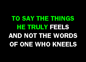 TO SAY THE THINGS
HE TRULY FEELS
AND NOT THE WORDS
OF ONE WHO KNEELS
