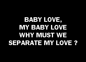 BABY LOVE,
MY BABY LOVE
WHY MUST WE

SEPARATE MY LOVE 2