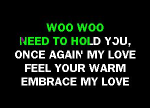 W00 W00
NEED TO HOLD YOU,
ONCE AGAIN MY LOVE
FEEL YOUR WARM
EMBRACE MY LOVE