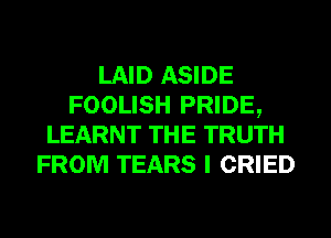 LAID ASIDE
FOOLISH PRIDE,
LEARNT THE TRUTH
FROM TEARS I CRIED