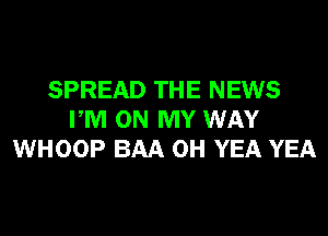 SPREAD THE NEWS
PM ON MY WAY
WHOOP BAA 0H YEA YEA