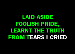 LAID ASIDE
FOOLISH PRIDE,
LEARNT THE TRUTH
FROM TEARS I CRIED