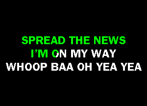 SPREAD THE NEWS
PM ON MY WAY
WHOOP BAA 0H YEA YEA