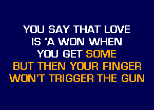 YOU SAY THAT LOVE
IS 'A WON WHEN
YOU GET SOME
BUT THEN YOUR FINGER
WON'T TRIGGER THE GUN