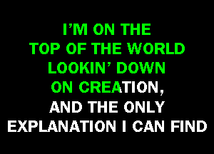 PM ON THE
TOP OF THE WORLD
LOOKIW DOWN
ON CREATION,
AND THE ONLY
EXPLANATION I CAN FIND