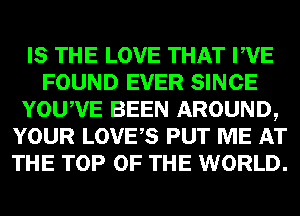IS THE LOVE THAT PVE
FOUND EVER SINCE
YOUWE BEEN AROUND,
YOUR LOVES PUT ME AT
THE TOP OF THE WORLD.
