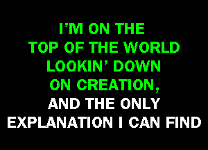 PM ON THE
TOP OF THE WORLD
LOOKIW DOWN
ON CREATION,
AND THE ONLY
EXPLANATION I CAN FIND