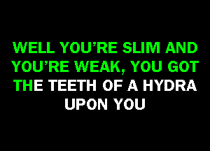 WELL YOURE SLIM AND

YOURE WEAK, YOU GOT

THE TEETH OF A HYDRA
UPON YOU