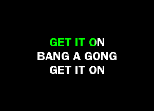 GET IT ON

BANG A GONG
GET IT ON