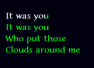 It was you
It was you

Who put those
Clouds around me