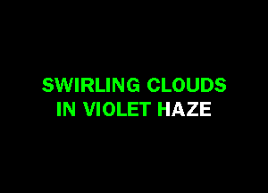 SWIRLING CLOUDS

IN VIOLET HAZE