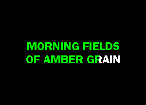 MORNING FIELDS

OF AMBER GRAIN