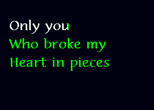Only you
Who broke my

Heart in pieces