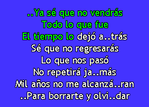 ..Ya so que no vendra'is
Todo lo que fue
El tiempo lo dejo a..trais
so que no regresarais
Lo que nos paso
No repetirai ja..mais
Mil anos no me alcanzai..ran
..Para borrarte y olvi..dar