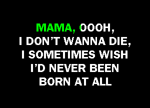 MAMA, ooon,
I DON,T WANNA DIE,
I SOMETIMES WISH
PD NEVER BEEN
BORN AT ALL