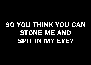 SO YOU THINK YOU CAN

STONE ME AND
SPIT IN MY EYE?