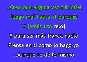 ..Creo que alguna vez fui infiel
Juego mal hasta el parqws
Y jamais uso reloj
Y para ser mas franca nadie
Piensa en ti como lo hago yo

..Aunque te d( lo mismo