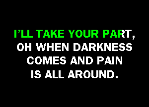 VLL TAKE YOUR PART,
0H WHEN DARKNESS
COMES AND PAIN

IS ALL AROUND.